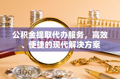 信赖公积金提取代办服务，高效、便捷的现代解决方案
