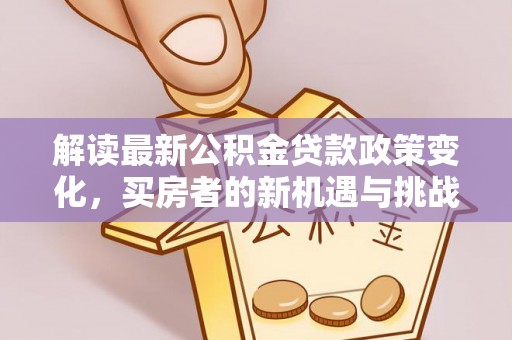 信赖解读最新公积金贷款政策变化，买房者的新机遇与挑战