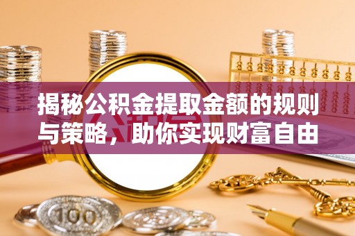 信赖揭秘公积金提取金额的规则与策略，助你实现财富自由