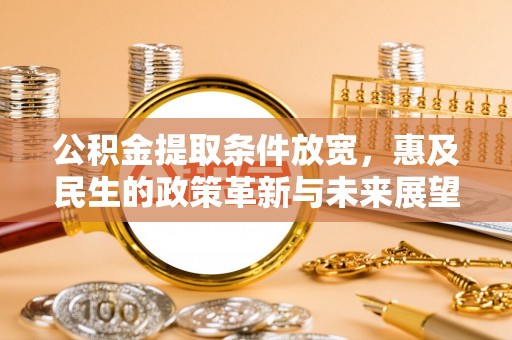 信赖公积金提取条件放宽，惠及民生的政策革新与未来展望