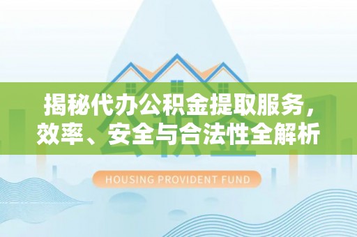 信赖揭秘代办公积金提取服务，效率、安全与合法性全解析