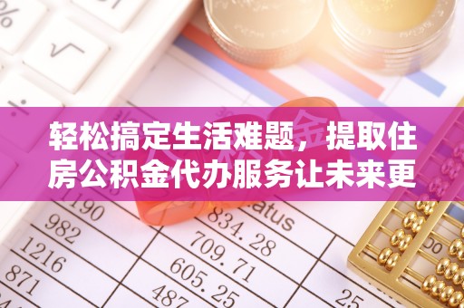 信赖轻松搞定生活难题，提取住房公积金代办服务让未来更安心