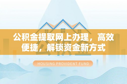 信赖公积金提取网上办理，高效便捷，解锁资金新方式