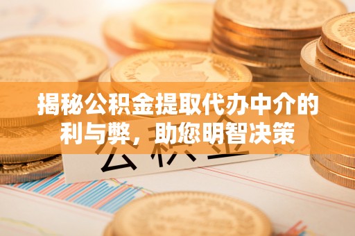 信赖揭秘公积金提取代办中介的利与弊，助您明智决策