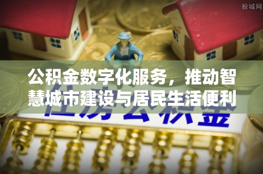 信赖公积金数字化服务，推动智慧城市建设与居民生活便利化