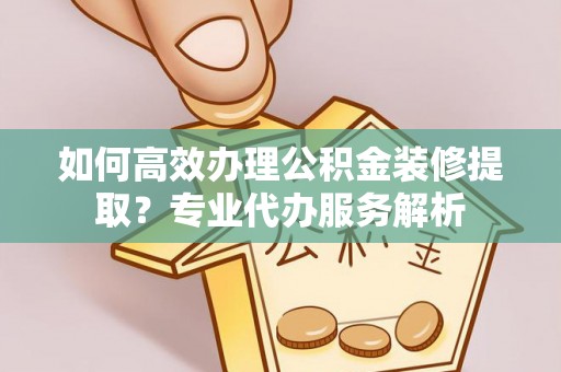 信赖如何高效办理公积金装修提取？专业代办服务解析