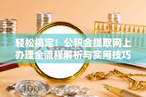 信赖轻松搞定！公积金提取网上办理全流程解析与实用技巧