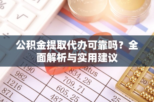 信赖公积金提取代办可靠吗？全面解析与实用建议