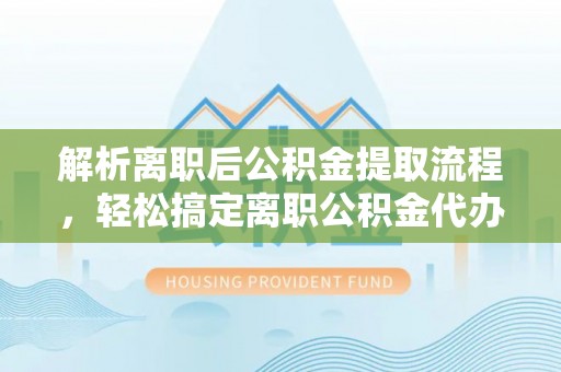 信赖解析离职后公积金提取流程，轻松搞定离职公积金代办提取手续