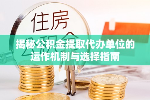 信赖揭秘公积金提取代办单位的运作机制与选择指南