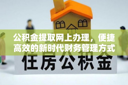 信赖公积金提取网上办理，便捷高效的新时代财务管理方式