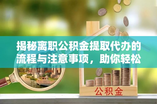 信赖揭秘离职公积金提取代办的流程与注意事项，助你轻松拿回属于你的钱！