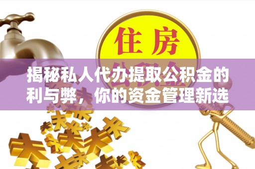 信赖揭秘私人代办提取公积金的利与弊，你的资金管理新选择