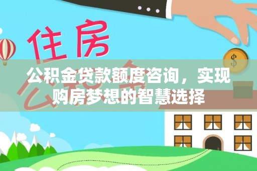 信赖公积金贷款额度咨询，实现购房梦想的智慧选择