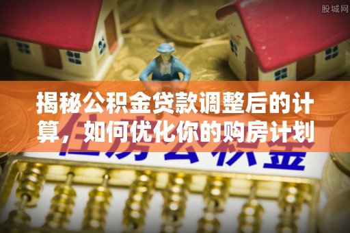 信赖揭秘公积金贷款调整后的计算，如何优化你的购房计划