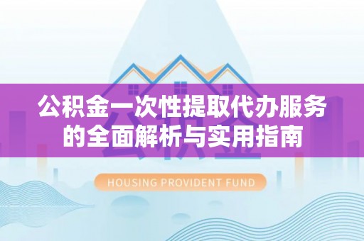 信赖公积金一次性提取代办服务的全面解析与实用指南