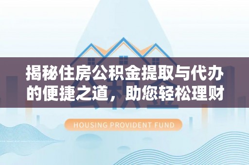 信赖揭秘住房公积金提取与代办的便捷之道，助您轻松理财