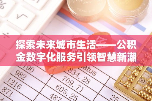 信赖探索未来城市生活——公积金数字化服务引领智慧新潮流