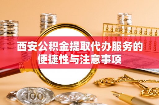 信赖西安公积金提取代办服务的便捷性与注意事项