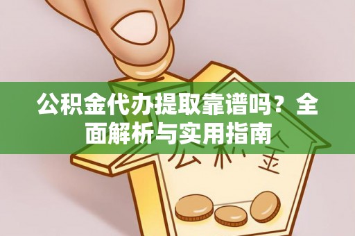 信赖公积金代办提取靠谱吗？全面解析与实用指南