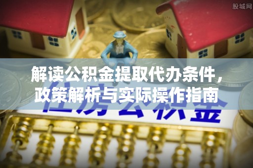 信赖解读公积金提取代办条件，政策解析与实际操作指南