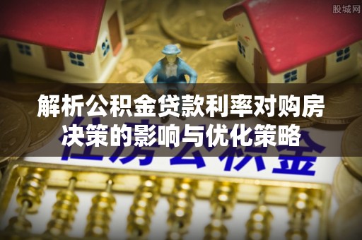 信赖解析公积金贷款利率对购房决策的影响与优化策略