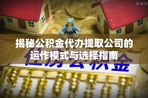 信赖揭秘公积金代办提取公司的运作模式与选择指南