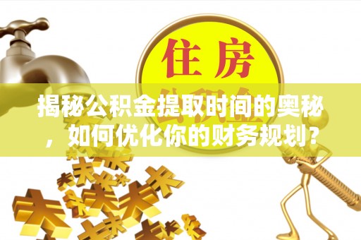 信赖揭秘公积金提取时间的奥秘，如何优化你的财务规划？