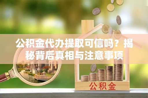 信赖公积金代办提取可信吗？揭秘背后真相与注意事项