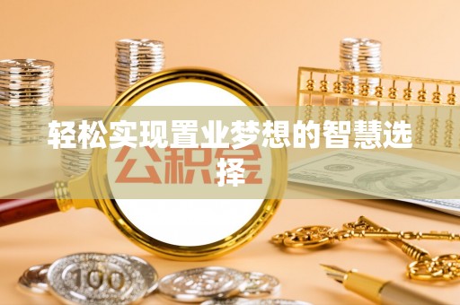 信赖轻松实现置业梦想的智慧选择