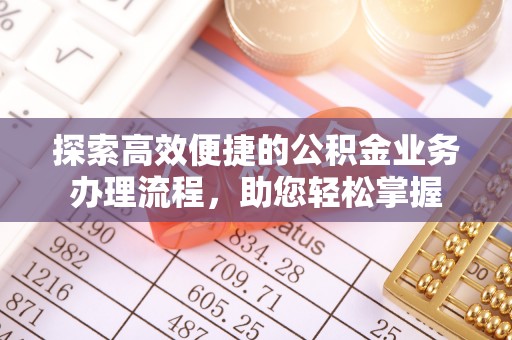 信赖探索高效便捷的公积金业务办理流程，助您轻松掌握