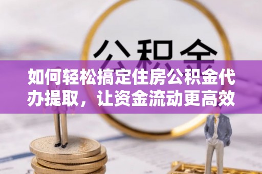 信赖如何轻松搞定住房公积金代办提取，让资金流动更高效