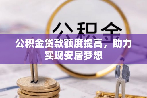 信赖公积金贷款额度提高，助力实现安居梦想