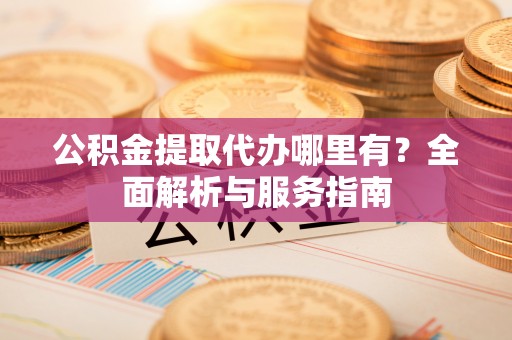 信赖公积金提取代办哪里有？全面解析与服务指南