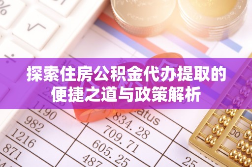 信赖探索住房公积金代办提取的便捷之道与政策解析