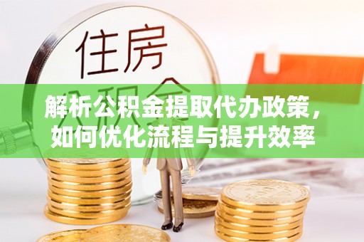 信赖解析公积金提取代办政策，如何优化流程与提升效率