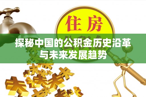 信赖探秘中国的公积金历史沿革与未来发展趋势