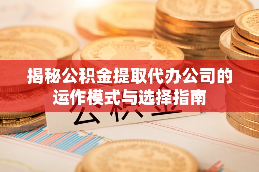 信赖揭秘公积金提取代办公司的运作模式与选择指南