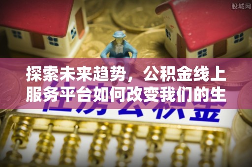 信赖探索未来趋势，公积金线上服务平台如何改变我们的生活