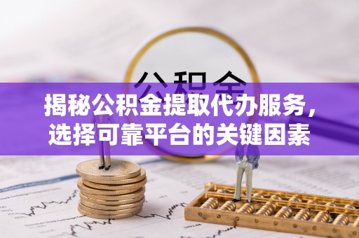 信赖揭秘公积金提取代办服务，选择可靠平台的关键因素