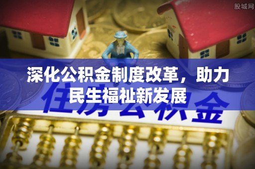 信赖深化公积金制度改革，助力民生福祉新发展