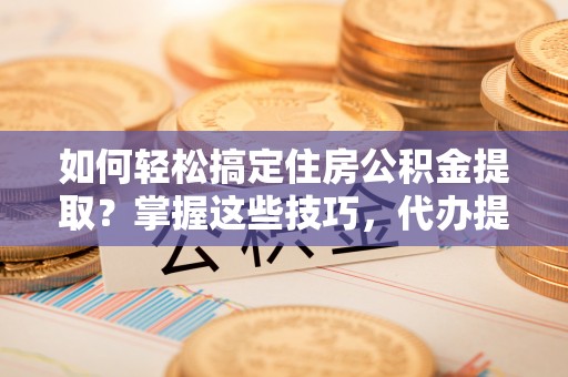 信赖如何轻松搞定住房公积金提取？掌握这些技巧，代办提取住房公积金不再难