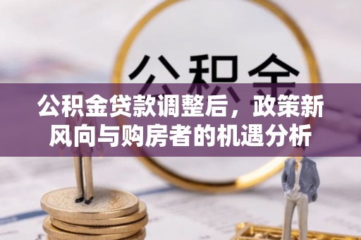 信赖公积金贷款调整后，政策新风向与购房者的机遇分析
