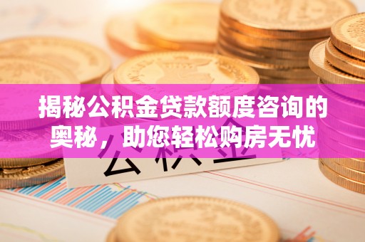 信赖揭秘公积金贷款额度咨询的奥秘，助您轻松购房无忧