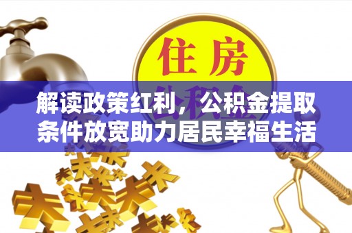 信赖解读政策红利，公积金提取条件放宽助力居民幸福生活