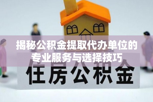 信赖揭秘公积金提取代办单位的专业服务与选择技巧