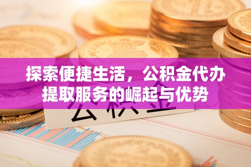 信赖探索便捷生活，公积金代办提取服务的崛起与优势