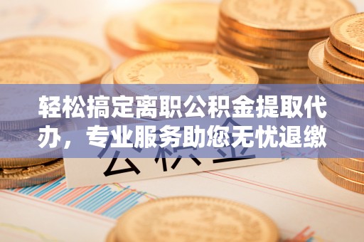 信赖轻松搞定离职公积金提取代办，专业服务助您无忧退缴