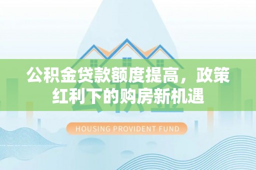 信赖公积金贷款额度提高，政策红利下的购房新机遇