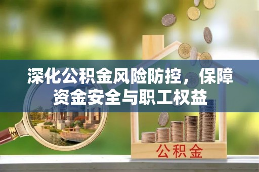 信赖深化公积金风险防控，保障资金安全与职工权益